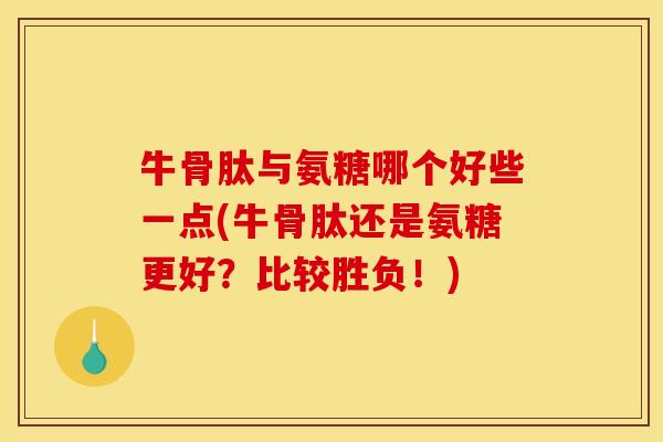牛骨肽与氨糖哪个好些一点(牛骨肽还是氨糖更好？比较胜负！)