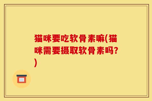 猫咪要吃软骨素嘛(猫咪需要摄取软骨素吗？)