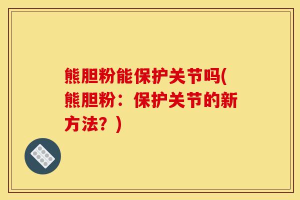熊胆粉能保护关节吗(熊胆粉:保护关节的新方法?) 熊胆粉能保护关节吗(熊胆粉:保护关节的新方法?)