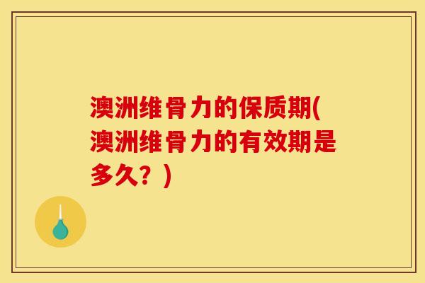 澳洲维骨力的保质期(澳洲维骨力的有效期是多久?) 澳洲维骨力的保质期(澳洲维骨力的有效期是多久?)