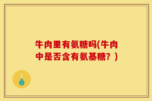 牛肉里有氨糖吗(牛肉中是否含有氨基糖?) 牛肉里有氨糖吗(牛肉中是否含有氨基糖?)