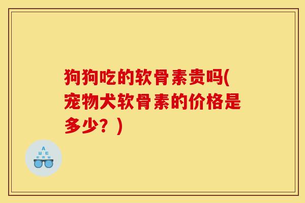 狗狗吃的软骨素贵吗(宠物犬软骨素的价格是多少?) 狗狗吃的软骨素贵吗(宠物犬软骨素的价格是多少?)