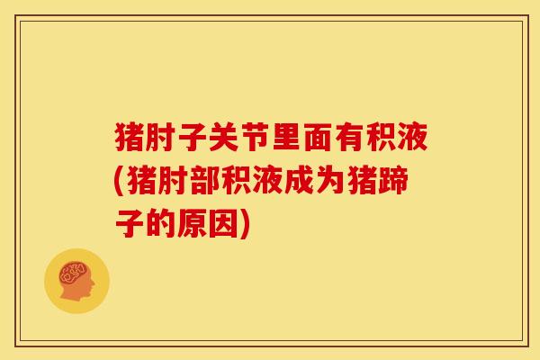 猪肘子关节里面有积液(猪肘部积液成为猪蹄子的原因) 猪肘子关节里面有积液(猪肘部积液成为猪蹄子的原因)