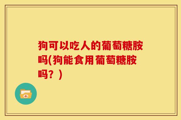 狗可以吃人的葡萄糖胺吗(狗能食用葡萄糖胺吗？)