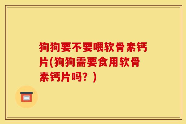 狗狗要不要喂软骨素钙片(狗狗需要食用软骨素钙片吗?) 狗狗要不要喂软骨素钙片(狗狗需要食用软骨素钙片吗?)