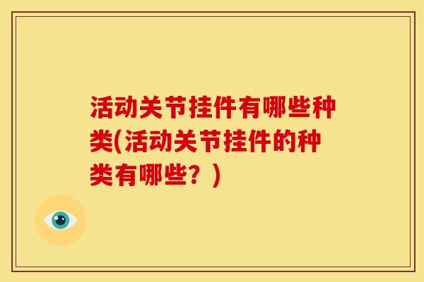 活动关节挂件有哪些种类(活动关节挂件的种类有哪些?) 活动关节挂件有哪些种类(活动关节挂件的种类有哪些?)