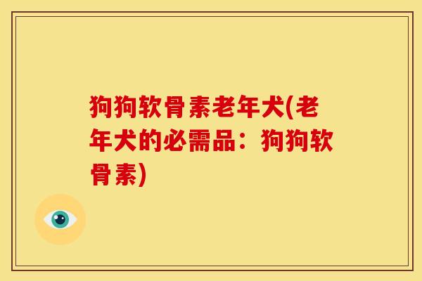 狗狗软骨素老年犬(老年犬的必需品：狗狗软骨素)