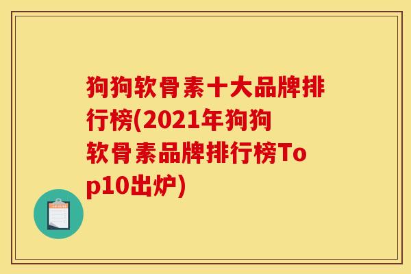 狗狗软骨素十大品牌排行榜(2021年狗狗软骨素品牌排行榜Top10出炉)