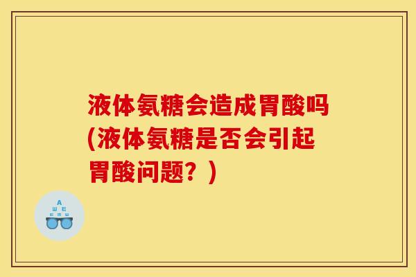 液体氨糖会造成胃酸吗(液体氨糖是否会引起胃酸问题?) 液体氨糖会造成胃酸吗(液体氨糖是否会引起胃酸问题?)