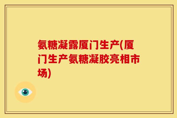氨糖凝露厦门生产(厦门生产氨糖凝胶亮相市场) 氨糖凝露厦门生产(厦门生产氨糖凝胶亮相市场)
