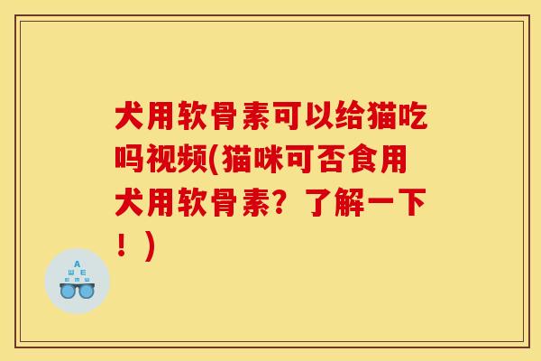 犬用软骨素可以给猫吃吗视频(猫咪可否食用犬用软骨素?了解一下!) 犬用软骨素可以给猫吃吗视频(猫咪可否食用犬用软骨素?了解一下!)