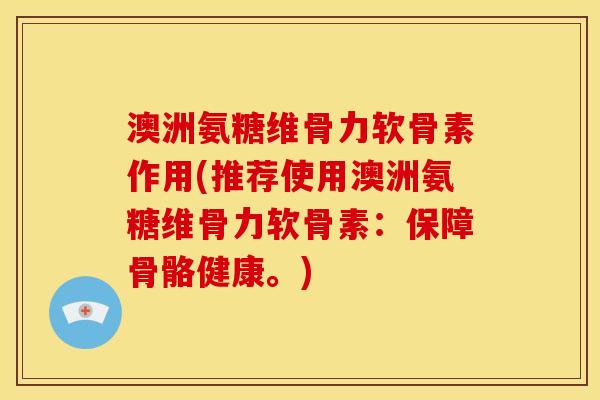 澳洲氨糖维骨力软骨素作用(推荐使用澳洲氨糖维骨力软骨素:保障骨骼健康。) 澳洲氨糖维骨力软骨素作用(推荐使用澳洲氨糖维骨力软骨素:保障骨骼健康。)