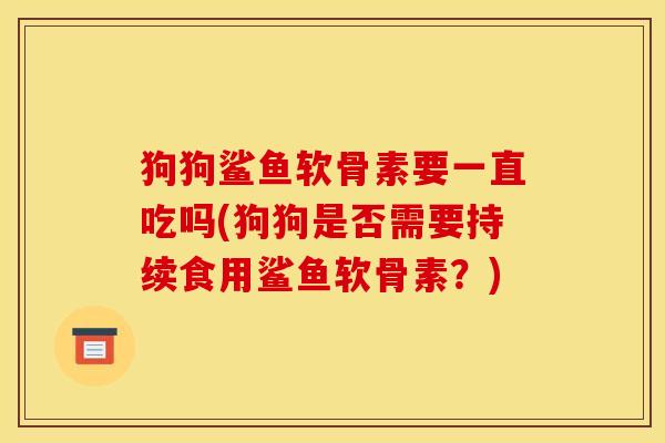 狗狗鲨鱼软骨素要一直吃吗(狗狗是否需要持续食用鲨鱼软骨素?) 狗狗鲨鱼软骨素要一直吃吗(狗狗是否需要持续食用鲨鱼软骨素?)