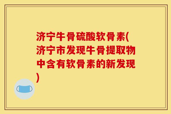 济宁牛骨硫酸软骨素(济宁市发现牛骨提取物中含有软骨素的新发现)