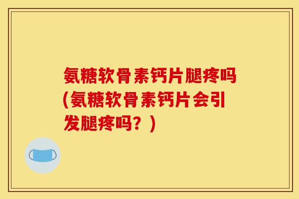 氨糖软骨素钙片腿疼吗(氨糖软骨素钙片会引发腿疼吗？)