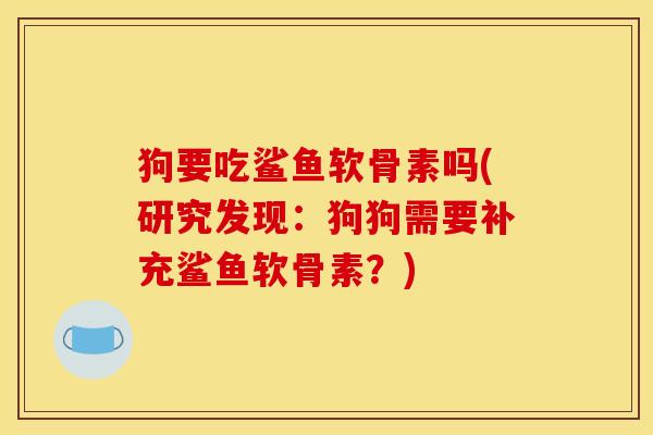 狗要吃鲨鱼软骨素吗(研究发现:狗狗需要补充鲨鱼软骨素?) 狗要吃鲨鱼软骨素吗(研究发现:狗狗需要补充鲨鱼软骨素?)