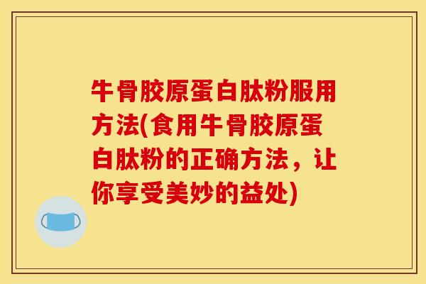 牛骨胶原蛋白肽粉服用方法(食用牛骨胶原蛋白肽粉的正确方法,让你享受美妙的益处) 牛骨胶原蛋白肽粉服用方法(食用牛骨胶原蛋白肽粉的正确方法,让你享受美妙的益处)