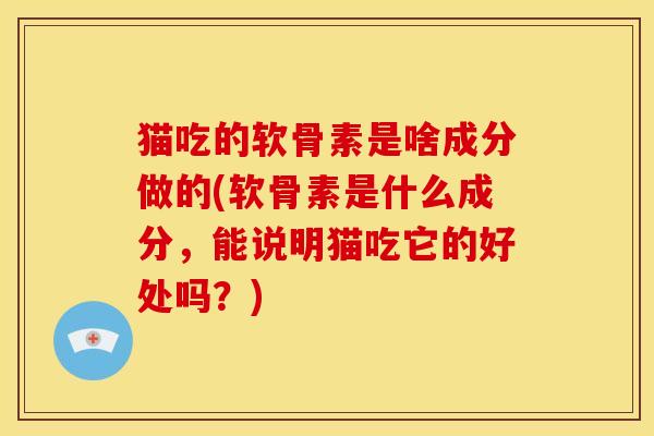 猫吃的软骨素是啥成分做的(软骨素是什么成分,能说明猫吃它的好处吗?) 猫吃的软骨素是啥成分做的(软骨素是什么成分,能说明猫吃它的好处吗?)