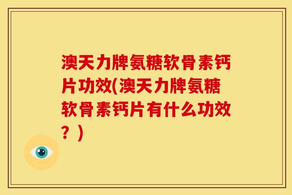 澳天力牌氨糖软骨素钙片功效(澳天力牌氨糖软骨素钙片有什么功效？)