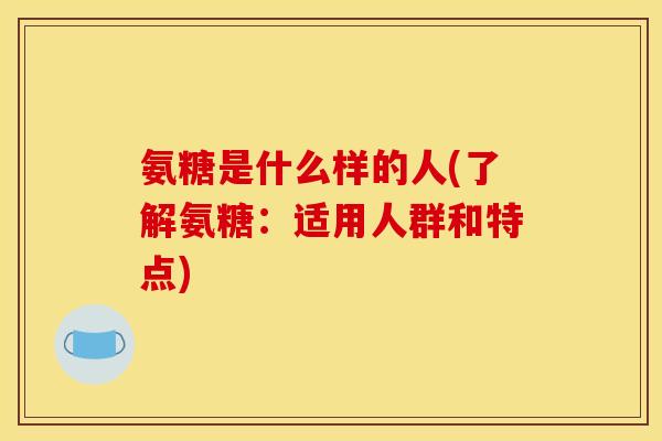 氨糖是什么样的人(了解氨糖:适用人群和特点) 氨糖是什么样的人(了解氨糖:适用人群和特点)