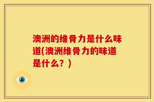 澳洲的维骨力是什么味道(澳洲维骨力的味道是什么?) 澳洲的维骨力是什么味道(澳洲维骨力的味道是什么?)