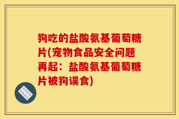 狗吃的盐酸氨基葡萄糖片(宠物食品安全问题再起：盐酸氨基葡萄糖片被狗误食)