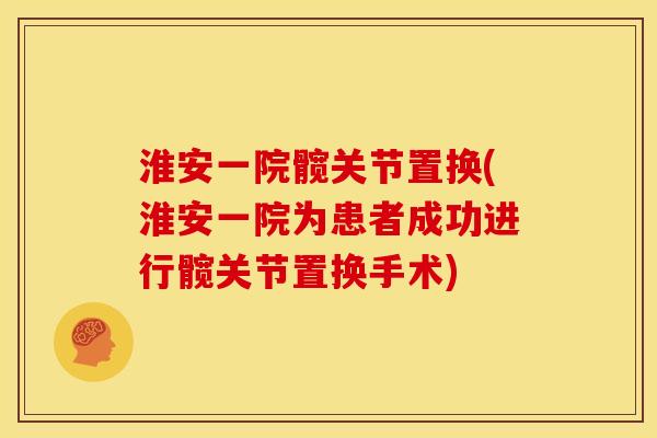 淮安一院髋关节置换(淮安一院为患者成功进行髋关节置换手术)