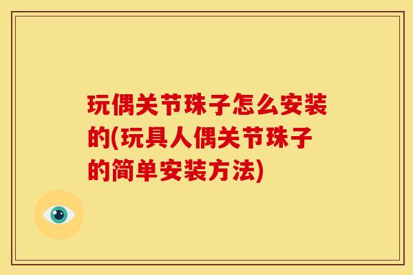 玩偶关节珠子怎么安装的(玩具人偶关节珠子的简单安装方法)