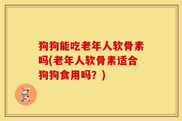 狗狗能吃老年人软骨素吗(老年人软骨素适合狗狗食用吗？)