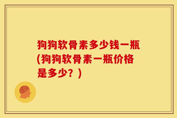 狗狗软骨素多少钱一瓶(狗狗软骨素一瓶价格是多少?) 狗狗软骨素多少钱一瓶(狗狗软骨素一瓶价格是多少?)