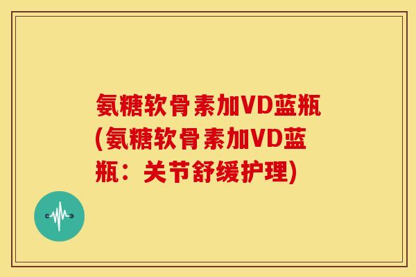 氨糖软骨素加VD蓝瓶(氨糖软骨素加VD蓝瓶：关节舒缓护理)