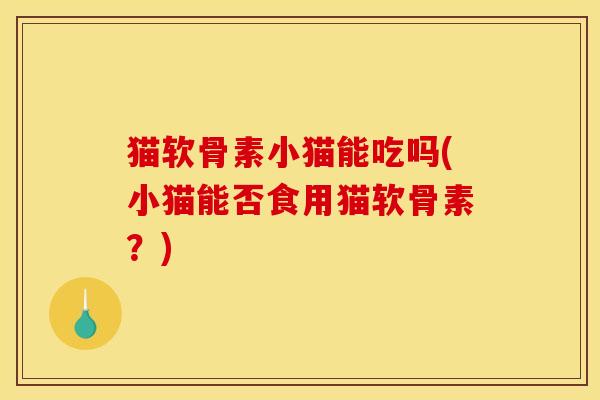 猫软骨素小猫能吃吗(小猫能否食用猫软骨素？)