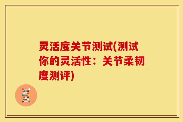 灵活度关节测试(测试你的灵活性:关节柔韧度测评) 灵活度关节测试(测试你的灵活性:关节柔韧度测评)