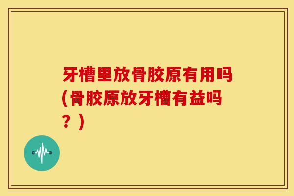 牙槽里放骨胶原有用吗(骨胶原放牙槽有益吗?) 牙槽里放骨胶原有用吗(骨胶原放牙槽有益吗?)