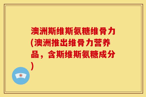 澳洲斯维斯氨糖维骨力(澳洲推出维骨力营养品，含斯维斯氨糖成分)