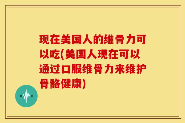 现在美国人的维骨力可以吃(美国人现在可以通过口服维骨力来维护骨骼健康) 现在美国人的维骨力可以吃(美国人现在可以通过口服维骨力来维护骨骼健康)