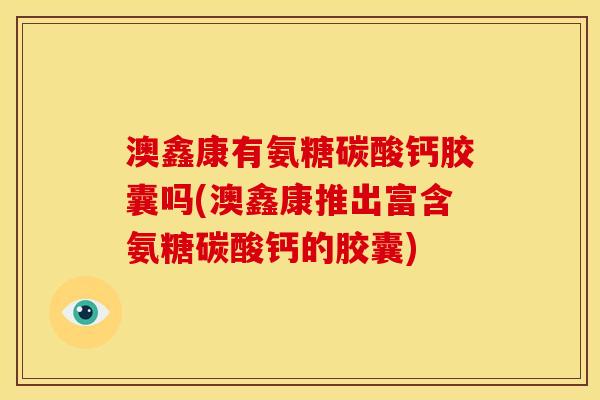 澳鑫康有氨糖碳酸钙胶囊吗(澳鑫康推出富含氨糖碳酸钙的胶囊)