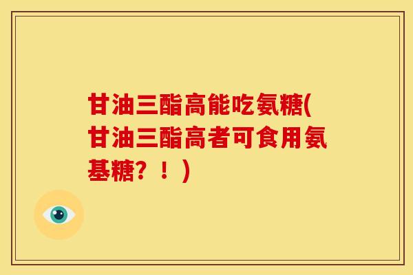 甘油三酯高能吃氨糖(甘油三酯高者可食用氨基糖？！)