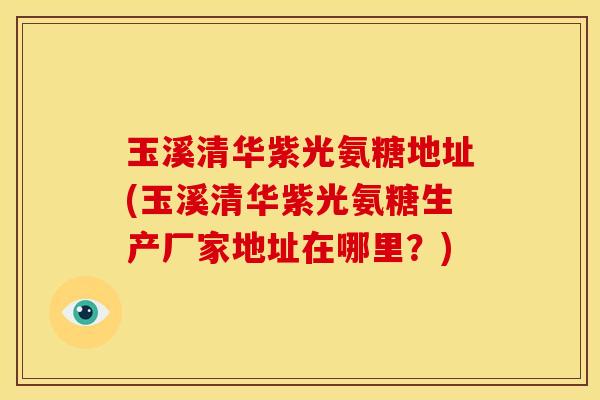 玉溪清华紫光氨糖地址(玉溪清华紫光氨糖生产厂家地址在哪里?) 玉溪清华紫光氨糖地址(玉溪清华紫光氨糖生产厂家地址在哪里?)