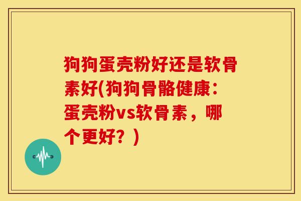 狗狗蛋壳粉好还是软骨素好(狗狗骨骼健康：蛋壳粉vs软骨素，哪个更好？)