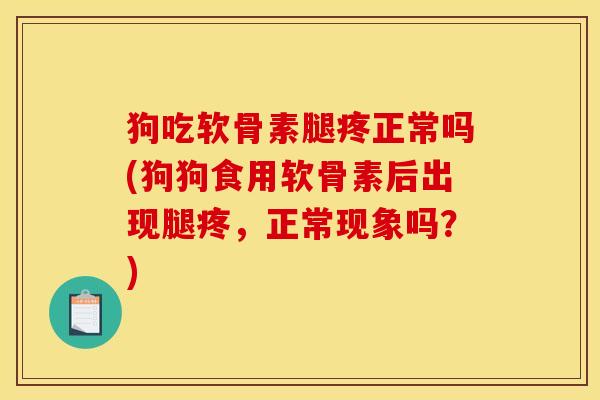 狗吃软骨素腿疼正常吗(狗狗食用软骨素后出现腿疼，正常现象吗？)