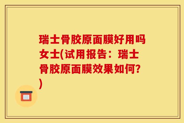 瑞士骨胶原面膜好用吗女士(试用报告：瑞士骨胶原面膜效果如何？)