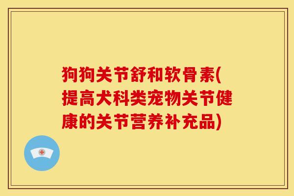 狗狗关节舒和软骨素(提高犬科类宠物关节健康的关节营养补充品)