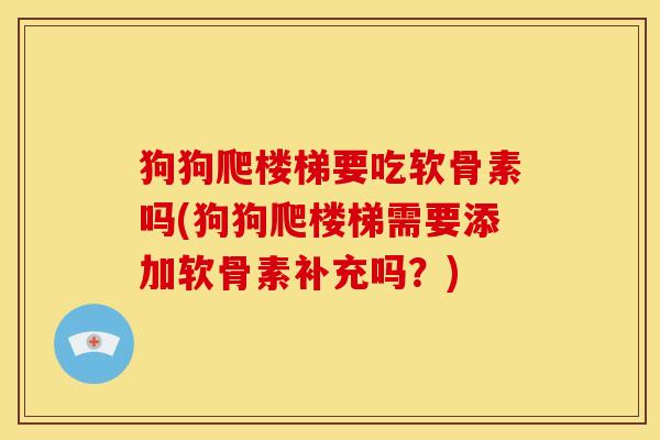 狗狗爬楼梯要吃软骨素吗(狗狗爬楼梯需要添加软骨素补充吗？)