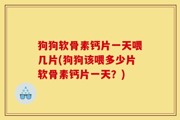 狗狗软骨素钙片一天喂几片(狗狗该喂多少片软骨素钙片一天？)