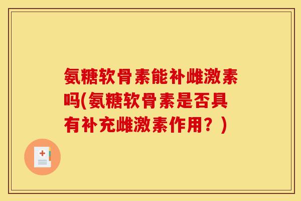 氨糖软骨素能补雌激素吗(氨糖软骨素是否具有补充雌激素作用？)
