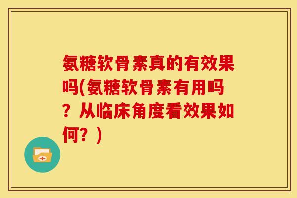 氨糖软骨素真的有效果吗(氨糖软骨素有用吗？从临床角度看效果如何？)