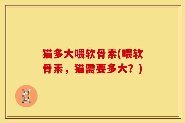 猫多大喂软骨素(喂软骨素,猫需要多大?) 猫多大喂软骨素(喂软骨素,猫需要多大?)
