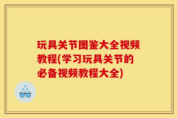 玩具关节图鉴大全视频教程(学习玩具关节的必备视频教程大全) 玩具关节图鉴大全视频教程(学习玩具关节的必备视频教程大全)