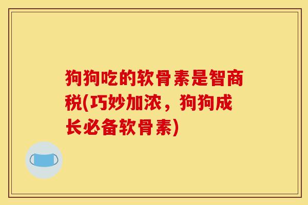 狗狗吃的软骨素是智商税(巧妙加浓，狗狗成长必备软骨素)
